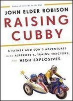 Raising Cubby: A Father And Son's Adventures With Asperger's, Trains, Tractors, And High Explosives