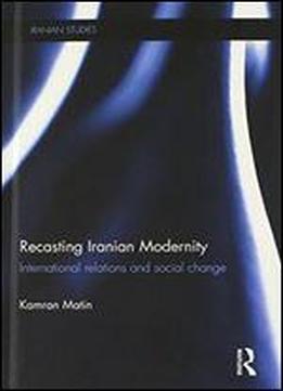 Recasting Iranian Modernity: International Relations And Social Change (iranian Studies)