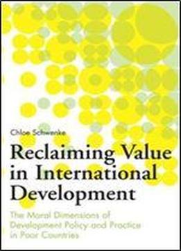 Reclaiming Value In International Development: The Moral Dimensions Of Development Policy And Practice In Poor Countries