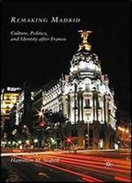 Remaking Madrid: Culture, Politics, And Identity After Franco
