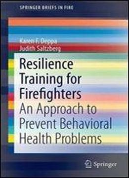 Resilience Training For Firefighters: An Approach To Prevent Behavioral Health Problems (springerbriefs In Fire)