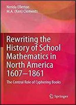Rewriting The History Of School Mathematics In North America 1607-1861: The Central Role Of Cyphering Books