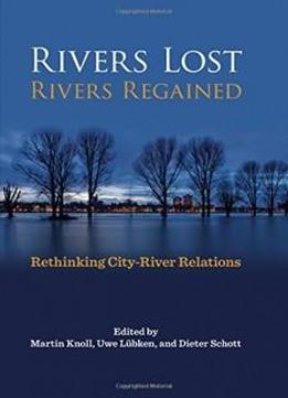 Rivers Lost, Rivers Regained: Rethinking City-river Relations (pittsburgh Hist Urban Environ)