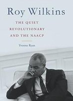 Roy Wilkins: The Quiet Revolutionary And The Naacp (Civil Rights And Struggle)