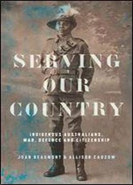 Serving Our Country: Indigenous Australians, War, Defence And Citizenship