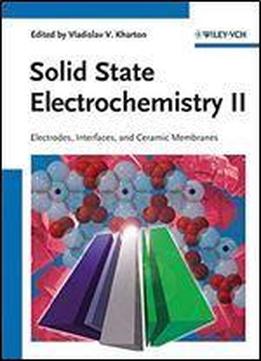 Solid State Electrochemistry Ii: Electrodes, Interfaces And Ceramic Membranes