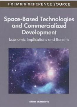 Space-based Technologies And Commercialized Development: Economic Implications And Benefits (premier Reference Source)