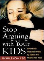 Stop Arguing With Your Kids: How To Win The Battle Of Wills By Making Your Children Feel Heard
