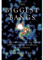 The Biggest Bangs: The Mystery Of Gamma-Ray Bursts, The Most Violent Explosions In The Universe
