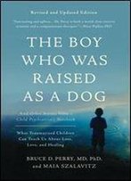 The Boy Who Was Raised As A Dog: And Other Stories From A Child Psychiatrist's Notebook What Traumatized Children Can Teach Us About Loss, Love, And Healing