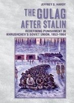 The Gulag After Stalin: Redefining Punishment In Khrushchev's Soviet Union, 1953-1964