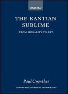 The Kantian Sublime: From Morality To Art (oxford Philosophical Monographs)