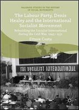 The Labour Party, Denis Healey And The International Socialist Movement: Rebuilding The Socialist International During The Cold War, 19451951 (palgrave Studies In The History Of Social Movements)