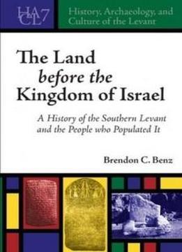 The Land Before The Kingdom Of Israel: A History Of The Southern Levant And The People Who Populated It (history, Archaeology, And Culture Of The Levant)