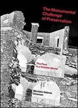 The Monumental Challenge Of Preservation: The Past In A Volatile World (mit Press)