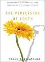 The Perversion Of Youth: Controversies In The Assessment And Treatment Of Juvenile Sex Offenders (Psychology And Crime)