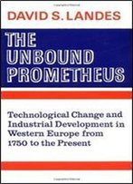 The Unbound Prometheus: Technical Change And Industrial Development In Western Europe From 1750 To Present