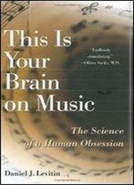 This Is Your Brain On Music: The Science Of A Human Obsession By Daniel J. Levitin