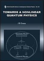 Towards A Nonlinear Quantum Physics (World Scientific Series In Contemporary Chemical Physics)