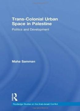 Trans-colonial Urban Space In Palestine: Politics And Development (routledge Studies On The Arab-israeli Conflict)