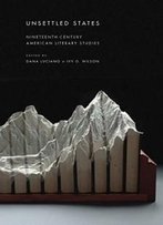 Unsettled States: Nineteenth-Century American Literary Studies (America And The Long 19th Century)