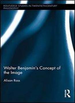 Walter Benjamins Concept Of The Image (routledge Studies In Twentieth-century Philosophy)