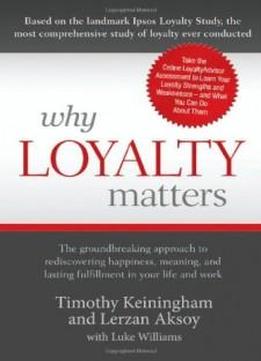 Why Loyalty Matters: The Groundbreaking Approach To Rediscovering Happiness, Meaning And Lasting Fulfillment In Your Life And Work