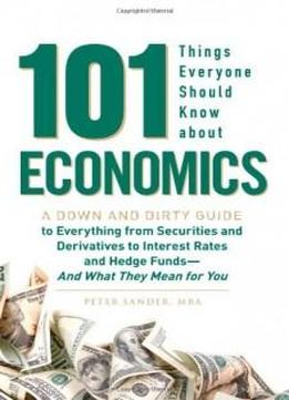 101 Things Everyone Should Know About Economics: A Down And Dirty Guide To Everything From Securities And Derivatives To Interest Rates And Hedge Funds - And What They Mean For You