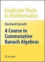 A Course In Commutative Banach Algebras (Graduate Texts In Mathematics)