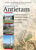 A Field Guide To Antietam: Experiencing The Battlefield Through Its History, Places, And People