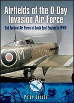Airfields Of The D-day Invasion Air Force: 2nd Tactical Air Force In South-east England In Wwii