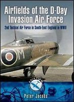 Airfields Of The D-Day Invasion Air Force: 2nd Tactical Air Force In South-East England In Wwii