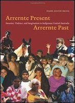 Arrernte Present, Arrernte Past: Invasion, Violence, And Imagination In Indigenous Central Australia