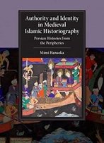 Authority And Identity In Medieval Islamic Historiography: Persian Histories From The Peripheries (Cambridge Studies In Islamic Civilization)