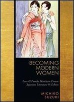 Becoming Modern Women: Love And Female Identity In Prewar Japanese Literature And Culture