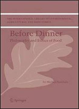 Before Dinner: Philosophy And Ethics Of Food (the International Library Of Environmental, Agricultural And Food Ethics)