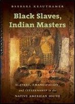 Black Slaves, Indian Masters: Slavery, Emancipation, And Citizenship In The Native American South