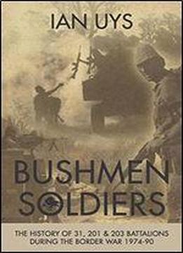Bushmen Soldiers: The History Of 31, 201 & 203 Battalions During The Border War 1974-90