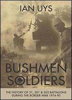 Bushmen Soldiers: The History Of 31, 201 & 203 Battalions During The Border War 1974-90