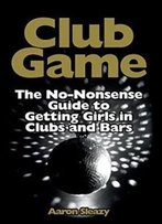Club Game: The No-Nonsense Guide To Getting Girls In Clubs And Bars