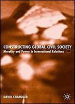 Constructing Global Civil Society: Morality And Power In International Relations