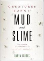 Creatures Born Of Mud And Slime : The Wonder And Complexity Of Spontaneous Generation