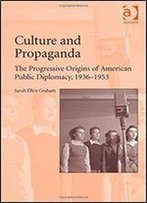 Culture And Propaganda: The Progressive Origins Of American Public Diplomacy 1936-1953