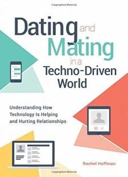 Dating And Mating In A Techno-driven World: Understanding How Technology Is Helping And Hurting Relationships