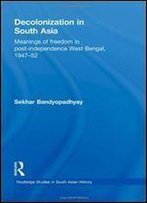 Decolonization In South Asia: Meanings Of Freedom In Post-Independence West Bengal, 1947-52 (Routledge Studies In South Asian History)
