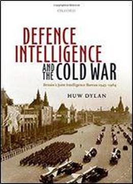 Defence Intelligence And The Cold War: Britain's Joint Intelligence Bureau 1945-1964