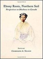 Ebony Roots, Northern Soil: Perspectives On Blackness In Canada
