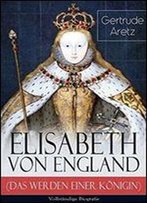 Elisabeth Von England (Das Werden Einer Konigin) - Vollstandige Biografie: Elisabeth I. - Lebensgeschichte Der Jungfraulichen Konigin