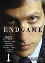 Endgame: Bobby Fischer's Remarkable Rise And Fall From America's Brightest Prodigy To The Edge Of Madness