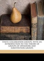 Finite Collineation Groups, With An Introduction To The Theory Of Groups Of Operators And Substitution Groups